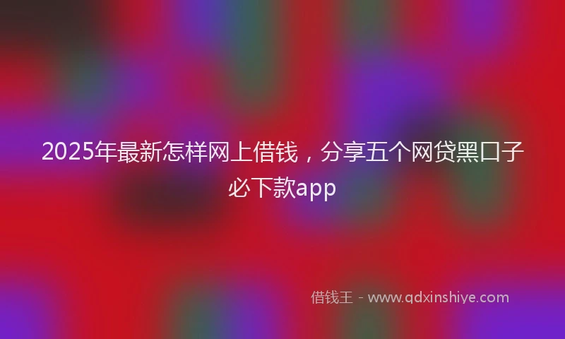 2025年最新怎样网上借钱，分享五个网贷黑口子必下款app