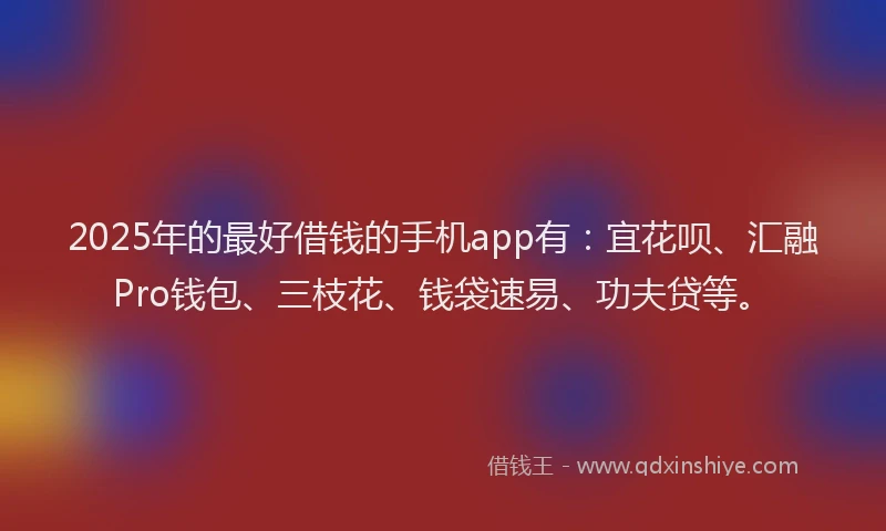 2025年的最好借钱的手机app有：宜花呗、汇融Pro钱包、三枝花、钱袋速易、功夫贷等。