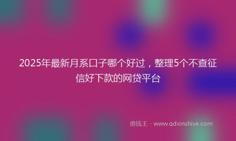 2025年最新月系口子哪个好过，整理5个不查征信好下款的网贷平台