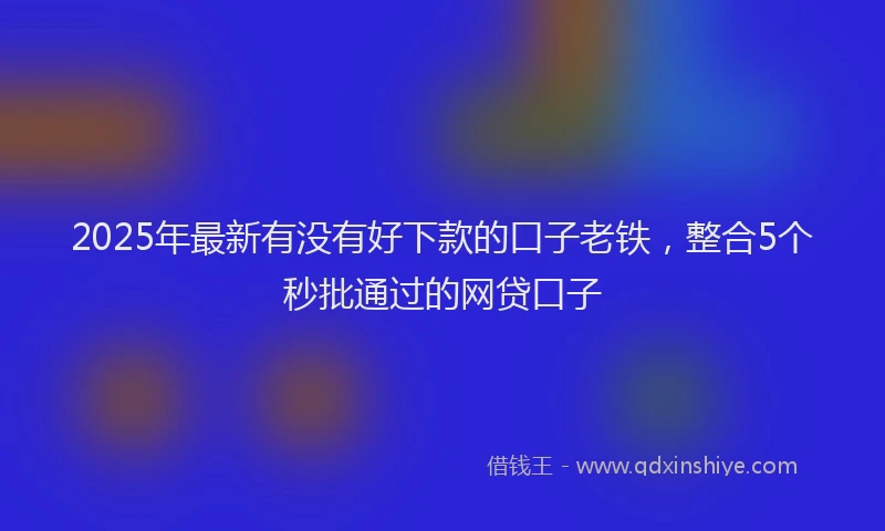 2025年最新有没有好下款的口子老铁，整合5个秒批通过的网贷口子