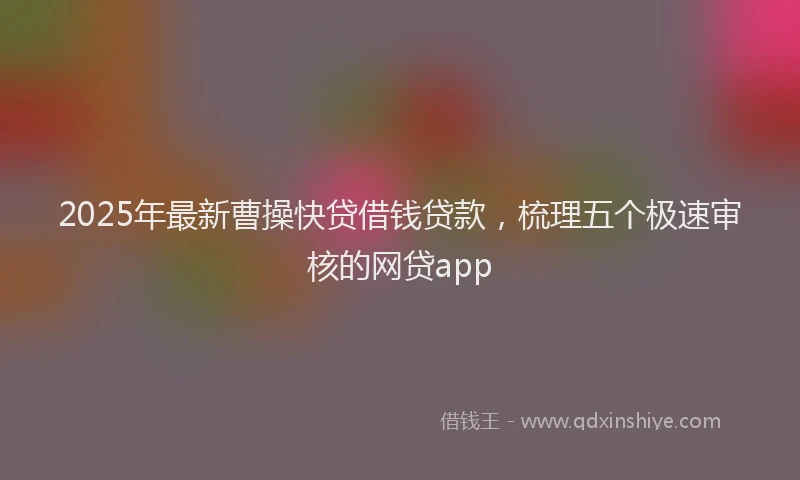 2025年最新曹操快贷借钱贷款，梳理五个极速审核的网贷app