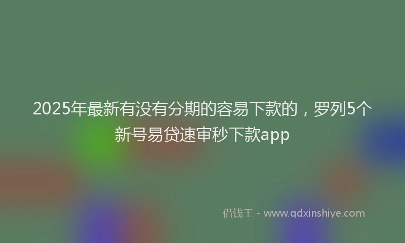 2025年最新有没有分期的容易下款的，罗列5个新号易贷速审秒下款app