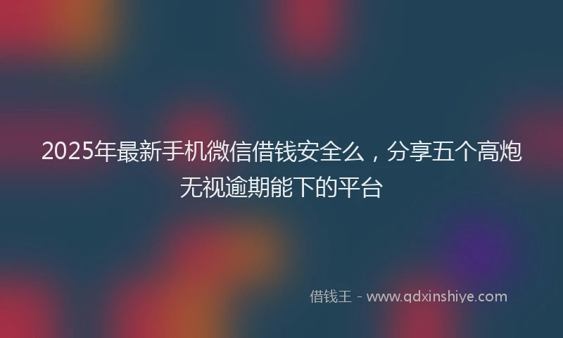 2025年最新手机微信借钱安全么，分享五个高炮无视逾期能下的平台