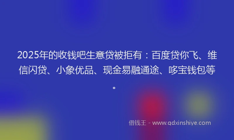 2025年的收钱吧生意贷被拒有：百度贷你飞、维信闪贷、小象优品、现金易融通途、哆宝钱包等。