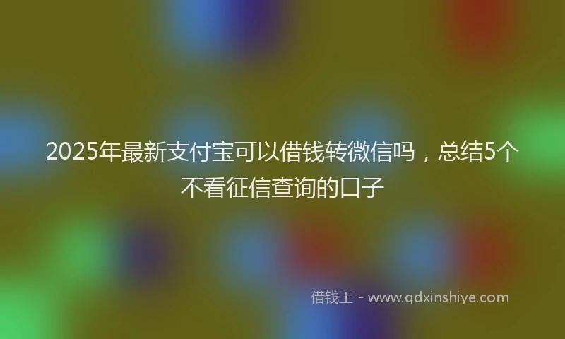 2025年最新支付宝可以借钱转微信吗，总结5个不看征信查询的口子