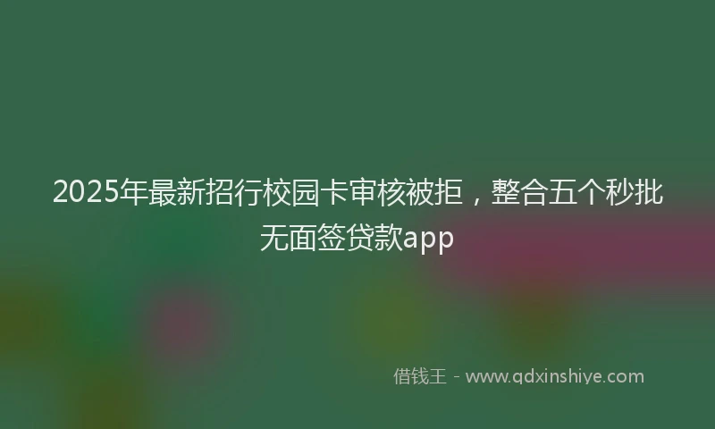 2025年最新招行校园卡审核被拒，整合五个秒批无面签贷款app