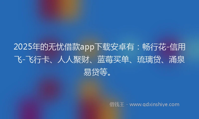 2025年的无忧借款app下载安卓有：畅行花-信用飞-飞行卡、人人聚财、蓝莓买单、琉璃贷、涌泉易贷等。