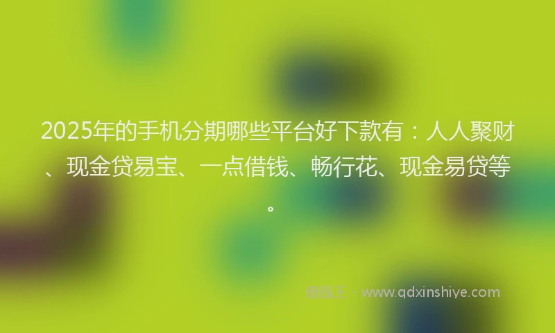 2025年的手机分期哪些平台好下款有：人人聚财、现金贷易宝、一点借钱、畅行花、现金易贷等。