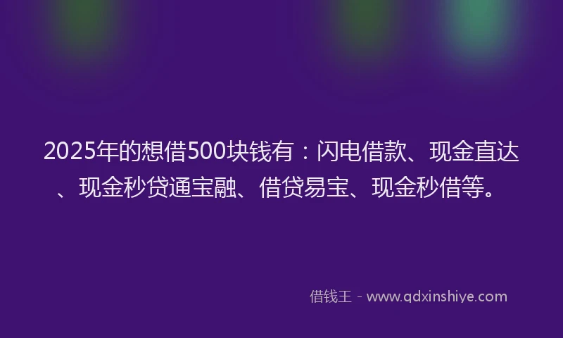 2025年的想借500块钱有：闪电借款、现金直达、现金秒贷通宝融、借贷易宝、现金秒借等。