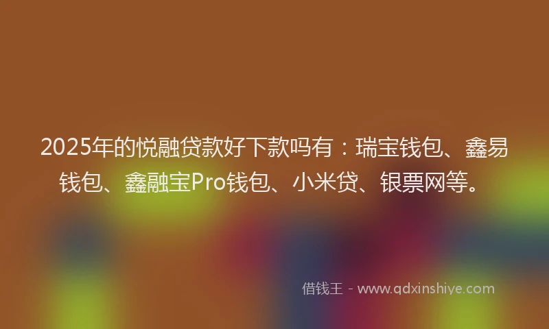 2025年的悦融贷款好下款吗有：瑞宝钱包、鑫易钱包、鑫融宝Pro钱包、小米贷、银票网等。