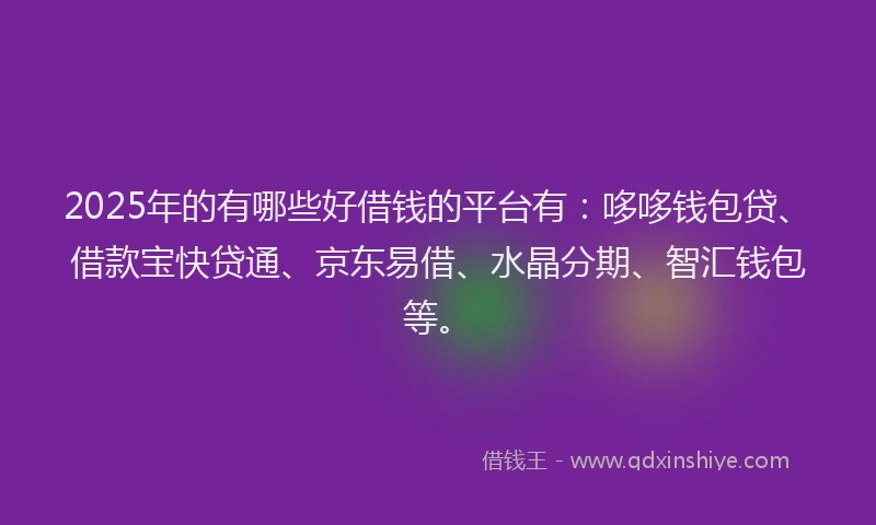 2025年的有哪些好借钱的平台有：哆哆钱包贷、借款宝快贷通、京东易借、水晶分期、智汇钱包等。