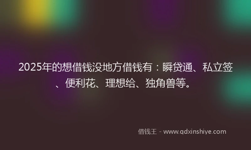2025年的想借钱没地方借钱有：瞬贷通、私立签、便利花、理想给、独角兽等。