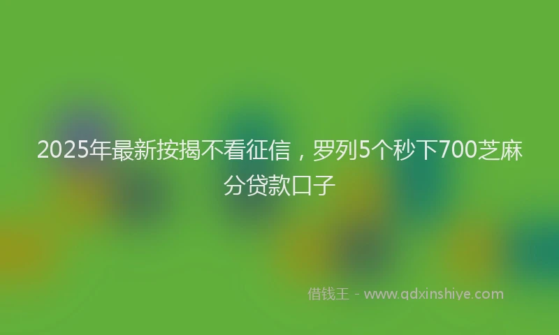 2025年最新按揭不看征信，罗列5个秒下700芝麻分贷款口子