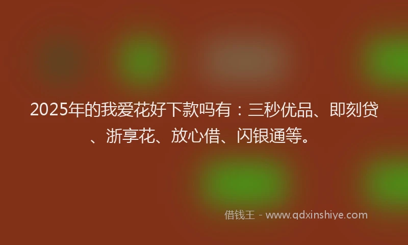 2025年的我爱花好下款吗有：三秒优品、即刻贷、浙享花、放心借、闪银通等。