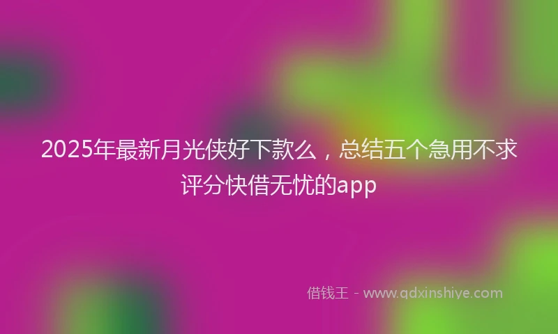 2025年最新月光侠好下款么，总结五个急用不求评分快借无忧的app