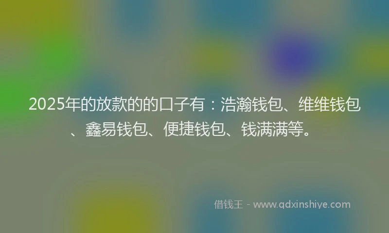 2025年的放款的的口子有：浩瀚钱包、维维钱包、鑫易钱包、便捷钱包、钱满满等。