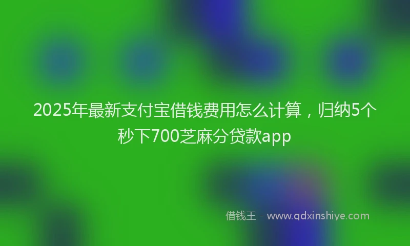 2025年最新支付宝借钱费用怎么计算，归纳5个秒下700芝麻分贷款app