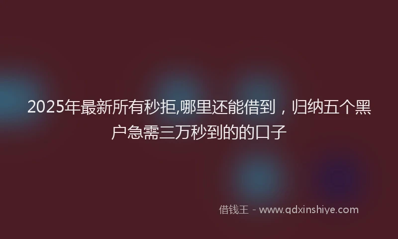 2025年最新所有秒拒,哪里还能借到，归纳五个黑户急需三万秒到的的口子