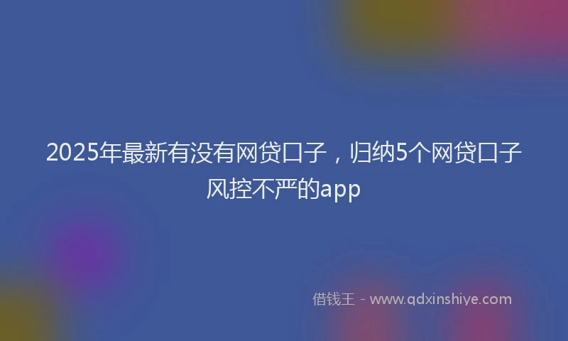 2025年最新有没有网贷口子，归纳5个网贷口子风控不严的app