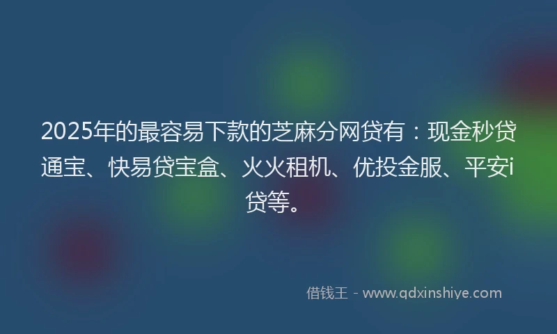 2025年的最容易下款的芝麻分网贷有：现金秒贷通宝、快易贷宝盒、火火租机、优投金服、平安i贷等。