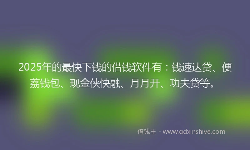 2025年的最快下钱的借钱软件有：钱速达贷、便荔钱包、现金侠快融、月月开、功夫贷等。