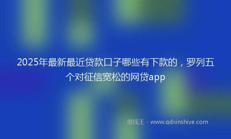 2025年最新最近贷款口子哪些有下款的,罗列五个对征信宽松的网贷app