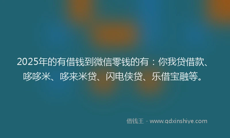 2025年的有借钱到微信零钱的有：你我贷借款、哆哆米、哆来米贷、闪电侠贷、乐借宝融等。