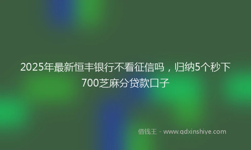 2025年最新恒丰银行不看征信吗，归纳5个秒下700芝麻分贷款口子