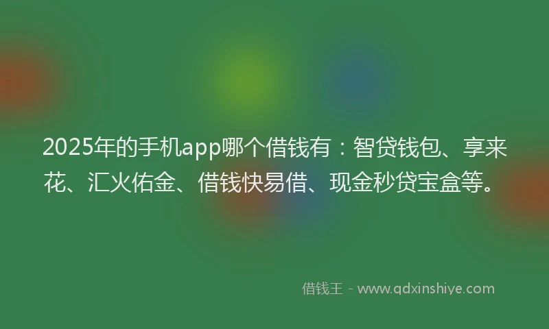 2025年的手机app哪个借钱有：智贷钱包、享来花、汇火佑金、借钱快易借、现金秒贷宝盒等。