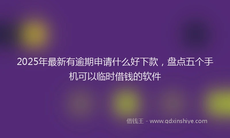 2025年最新有逾期申请什么好下款，盘点五个手机可以临时借钱的软件