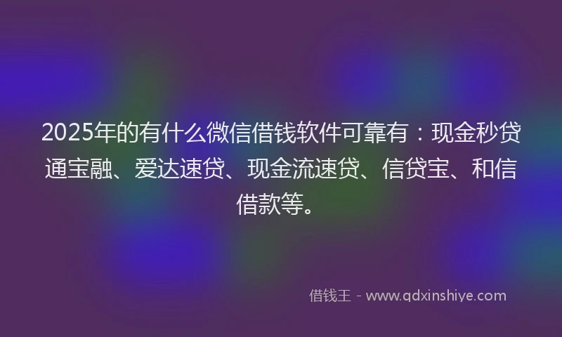 2025年的有什么微信借钱软件可靠有：现金秒贷通宝融、爱达速贷、现金流速贷、信贷宝、和信借款等。
