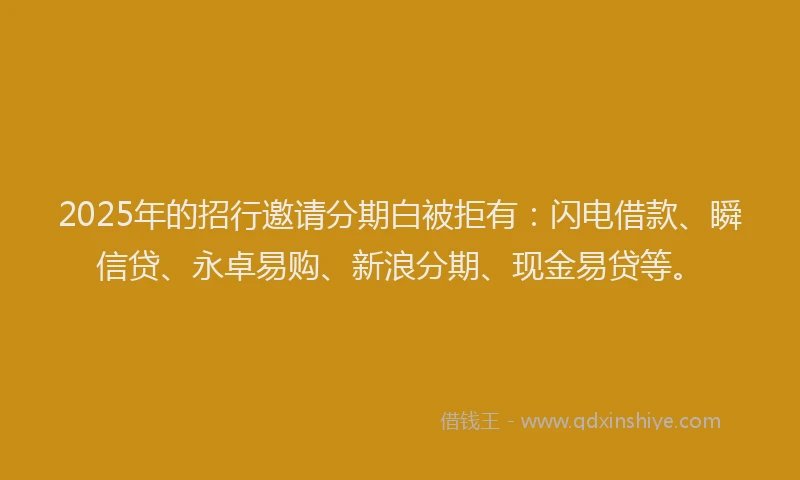 2025年的招行邀请分期白被拒有：闪电借款、瞬信贷、永卓易购、新浪分期、现金易贷等。