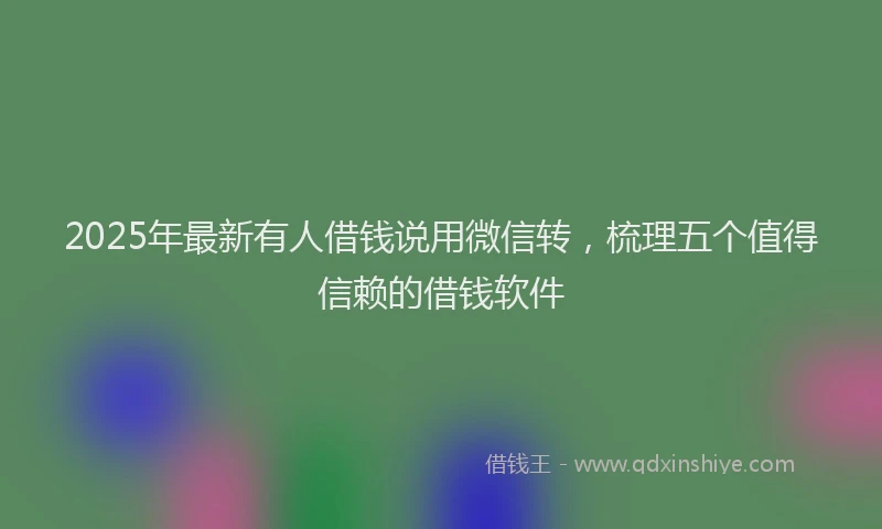 2025年最新有人借钱说用微信转，梳理五个值得信赖的借钱软件