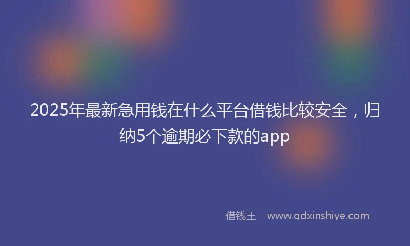 2025年最新急用钱在什么平台借钱比较安全，归纳5个逾期必下款的app