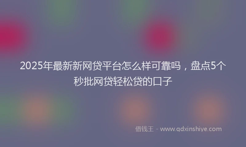 2025年最新新网贷平台怎么样可靠吗，盘点5个秒批网贷轻松贷的口子