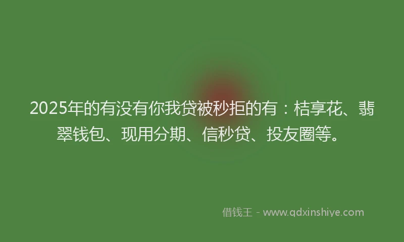 2025年的有没有你我贷被秒拒的有：桔享花、翡翠钱包、现用分期、信秒贷、投友圈等。
