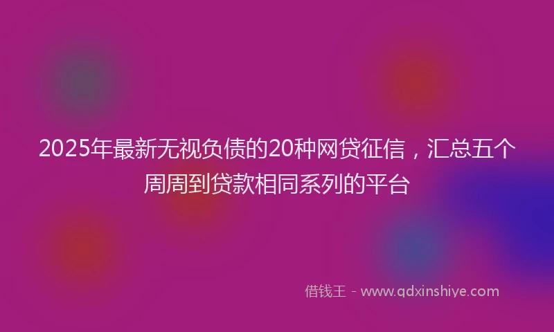 2025年最新无视负债的20种网贷征信，汇总五个周周到贷款相同系列的平台