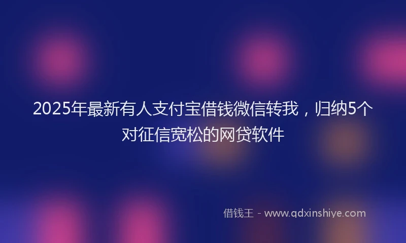 2025年最新有人支付宝借钱微信转我，归纳5个对征信宽松的网贷软件