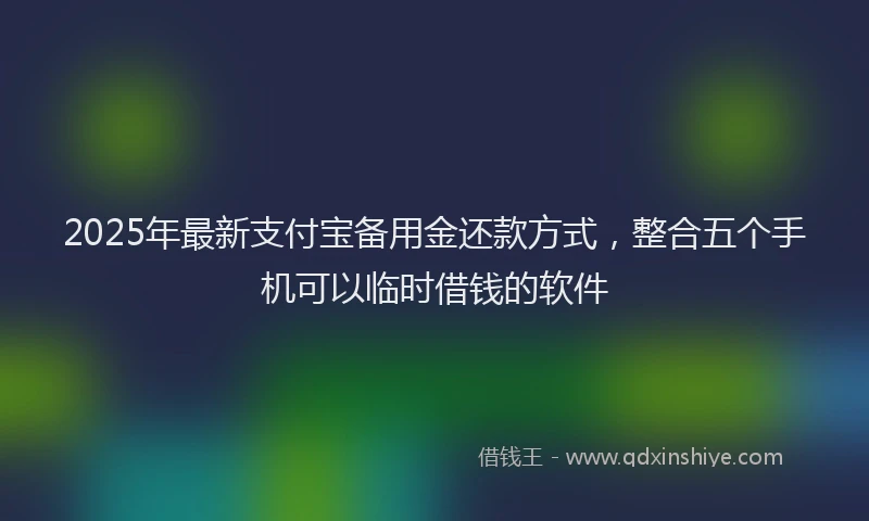 2025年最新支付宝备用金还款方式，整合五个手机可以临时借钱的软件