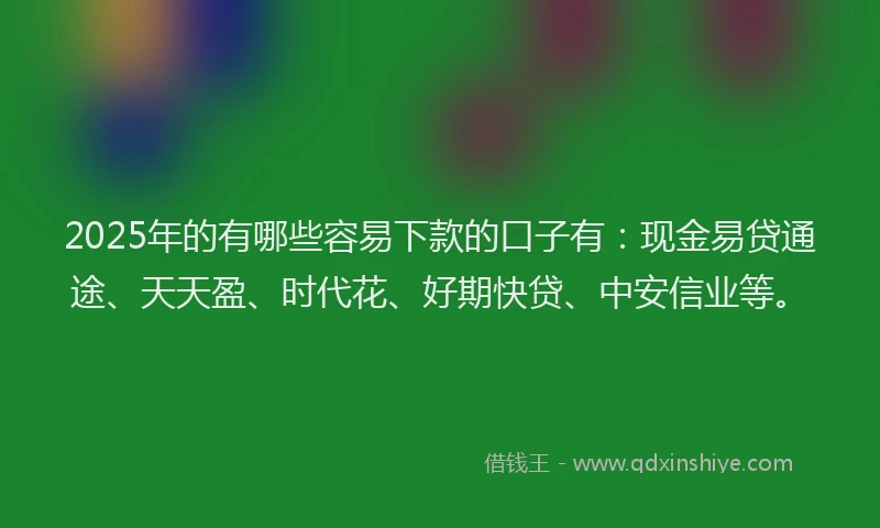 2025年的有哪些容易下款的口子有：现金易贷通途、天天盈、时代花、好期快贷、中安信业等。