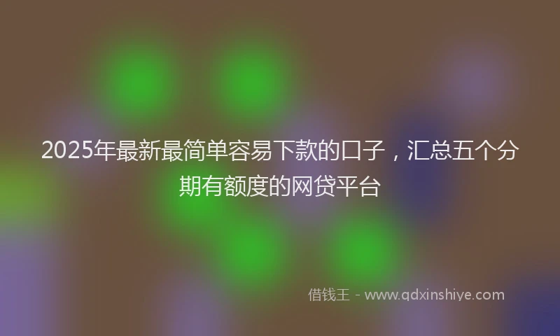 2025年最新最简单容易下款的口子，汇总五个分期有额度的网贷平台