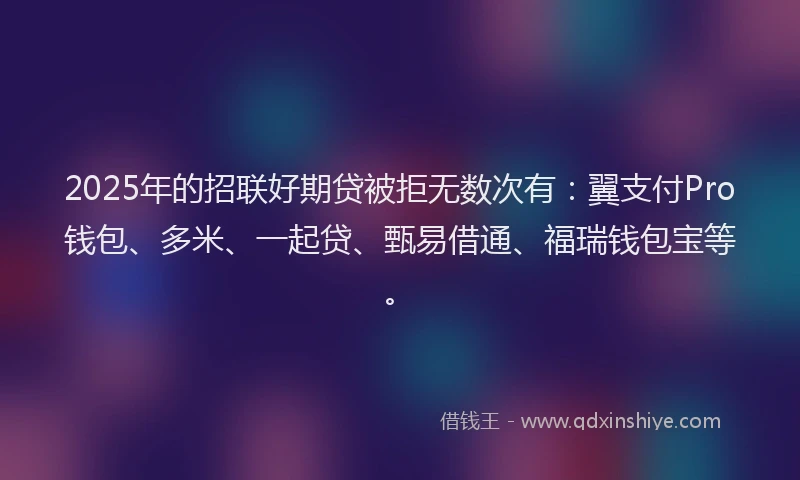 2025年的招联好期贷被拒无数次有：翼支付Pro钱包、多米、一起贷、甄易借通、福瑞钱包宝等。