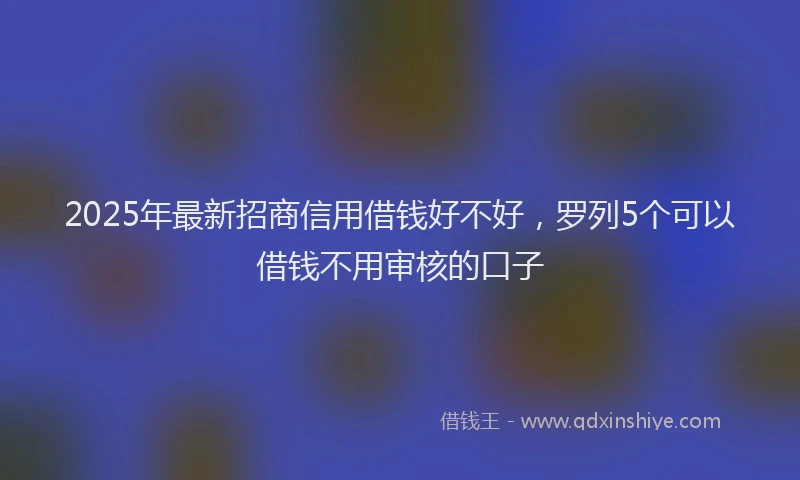2025年最新招商信用借钱好不好，罗列5个可以借钱不用审核的口子