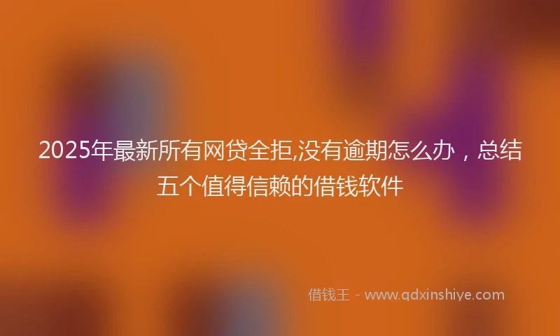 2025年最新所有网贷全拒,没有逾期怎么办，总结五个值得信赖的借钱软件