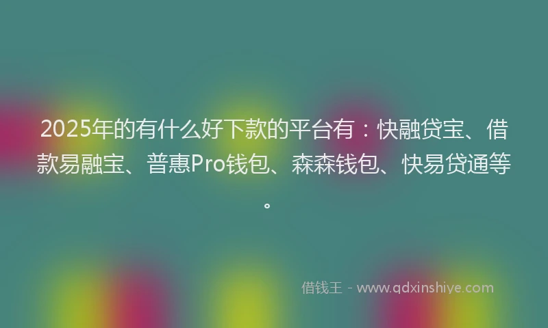 2025年的有什么好下款的平台有：快融贷宝、借款易融宝、普惠Pro钱包、森森钱包、快易贷通等。