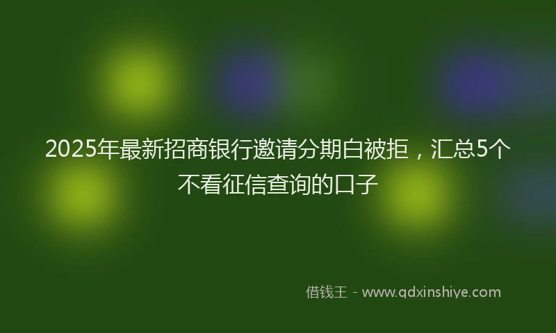 2025年最新招商银行邀请分期白被拒，汇总5个不看征信查询的口子