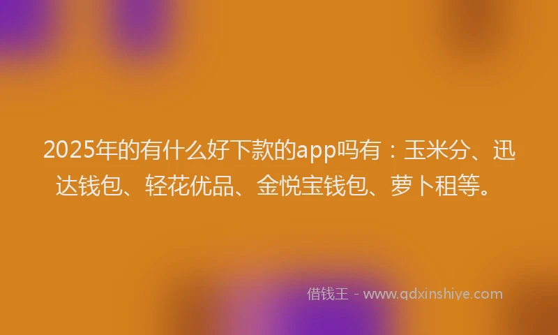 2025年的有什么好下款的app吗有：玉米分、迅达钱包、轻花优品、金悦宝钱包、萝卜租等。