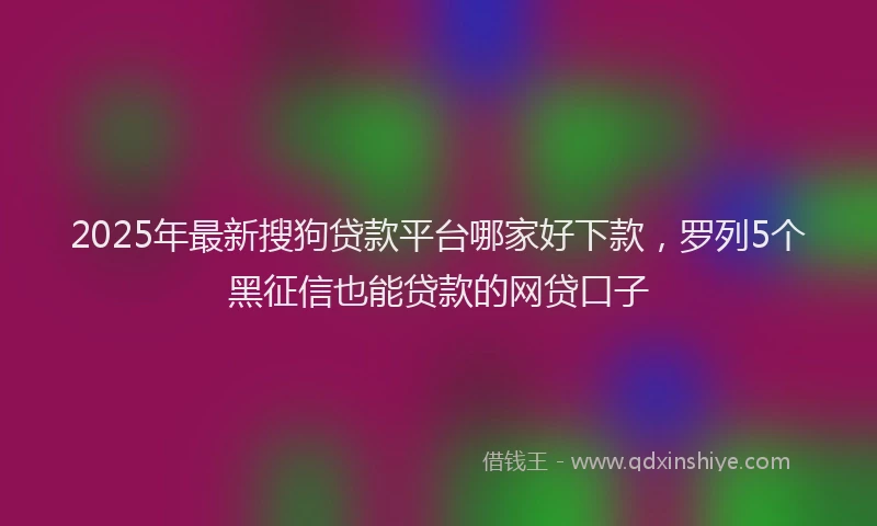 2025年最新搜狗贷款平台哪家好下款，罗列5个黑征信也能贷款的网贷口子