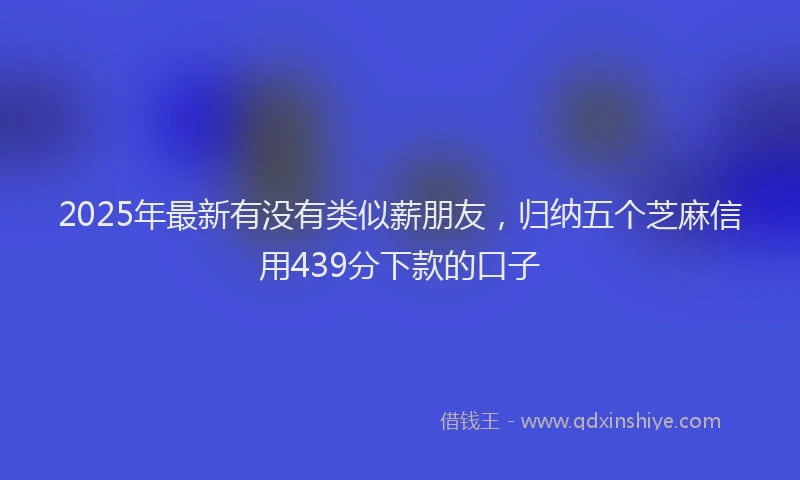 2025年最新有没有类似薪朋友，归纳五个芝麻信用439分下款的口子