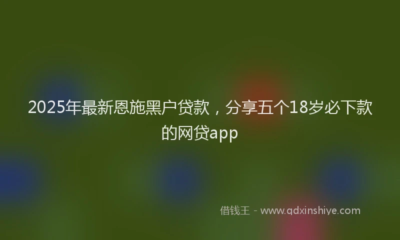 2025年最新恩施黑户贷款，分享五个18岁必下款的网贷app
